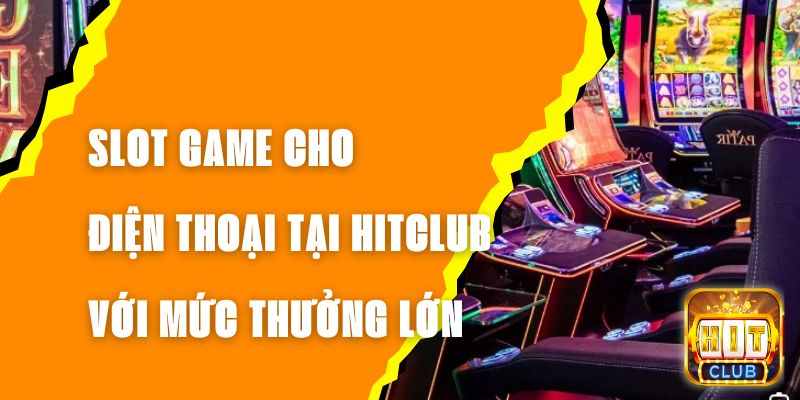 Slot Game Cho Điện Thoại Tại Hitclub Với Mức Thưởng Lớn