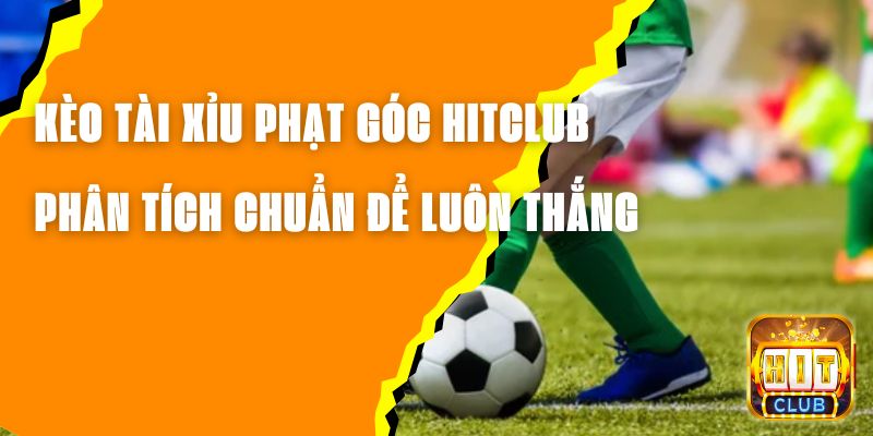 Kèo Tài Xỉu Phạt Góc Hitclub – Phân Tích Chuẩn Để Luôn Thắng