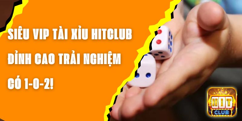 Siêu Vip Tài Xỉu Hitclub - Đỉnh Cao Trải Nghiệm Có 1-0-2!